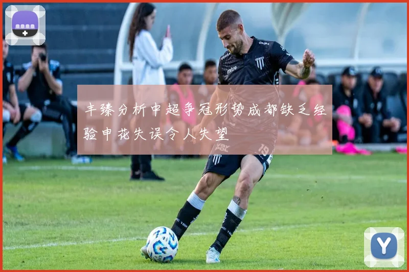 丰臻分析中超争冠形势成都缺乏经验申花失误令人失望