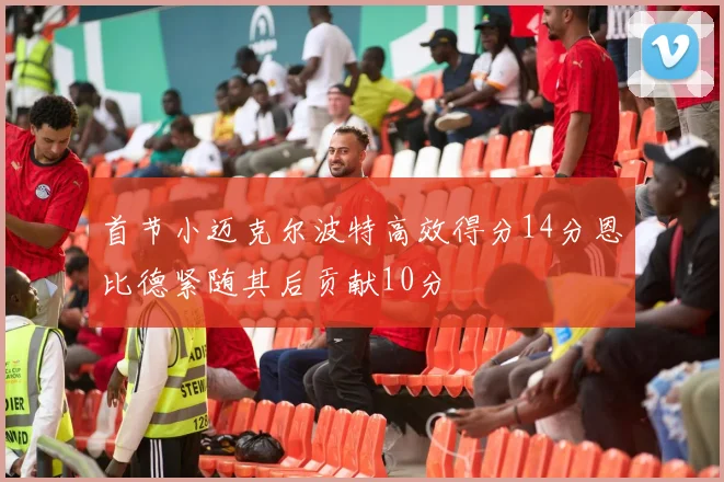 首节小迈克尔波特高效得分14分恩比德紧随其后贡献10分