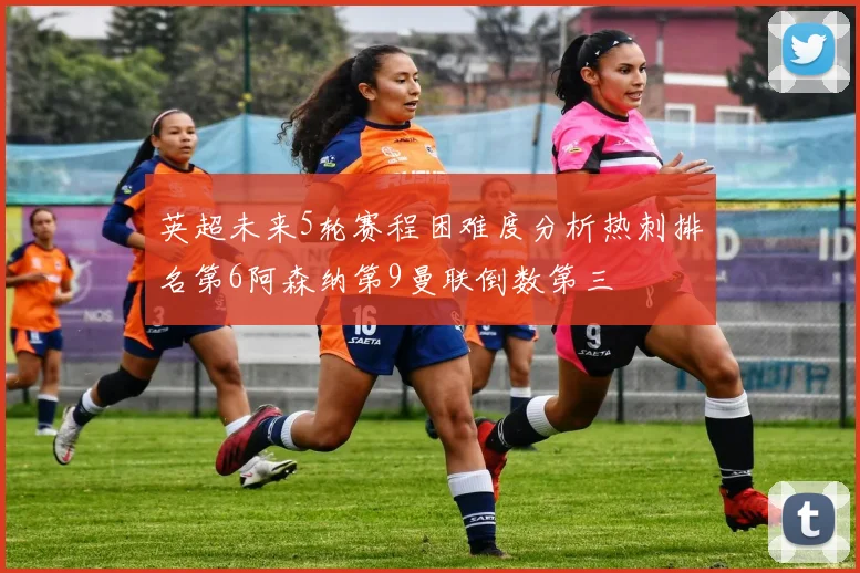 英超未来5轮赛程困难度分析热刺排名第6阿森纳第9曼联倒数第三