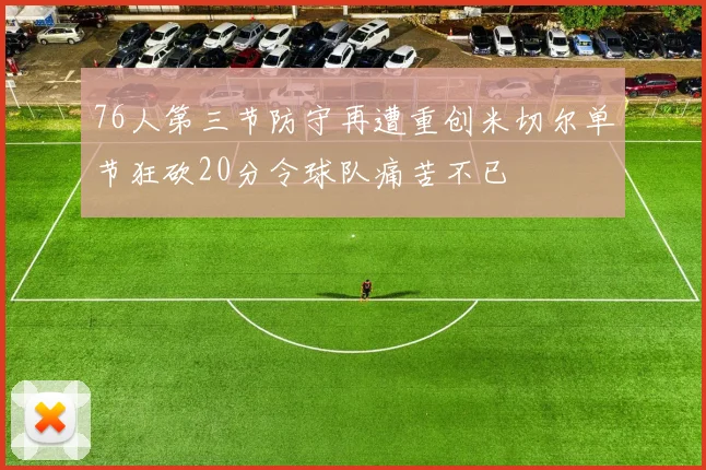 76人第三节防守再遭重创米切尔单节狂砍20分令球队痛苦不已