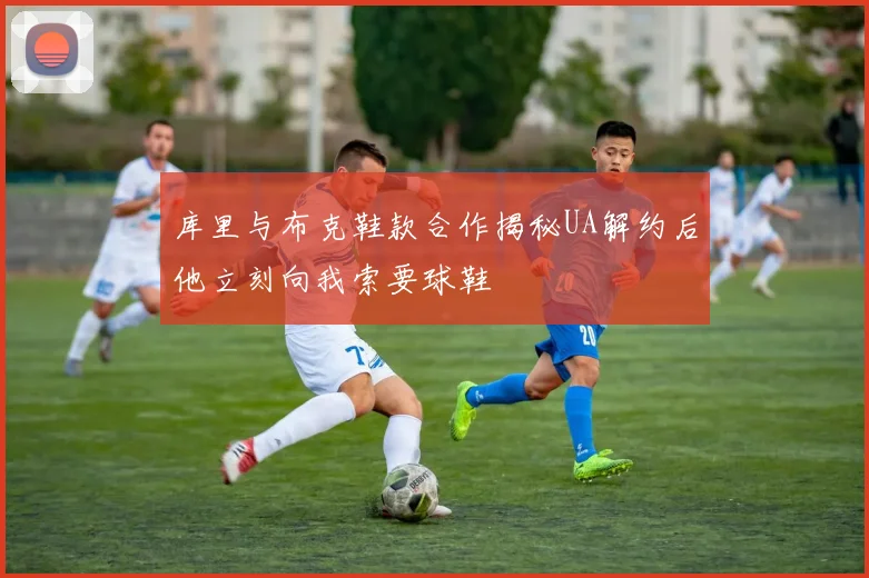 库里与布克鞋款合作揭秘UA解约后他立刻向我索要球鞋