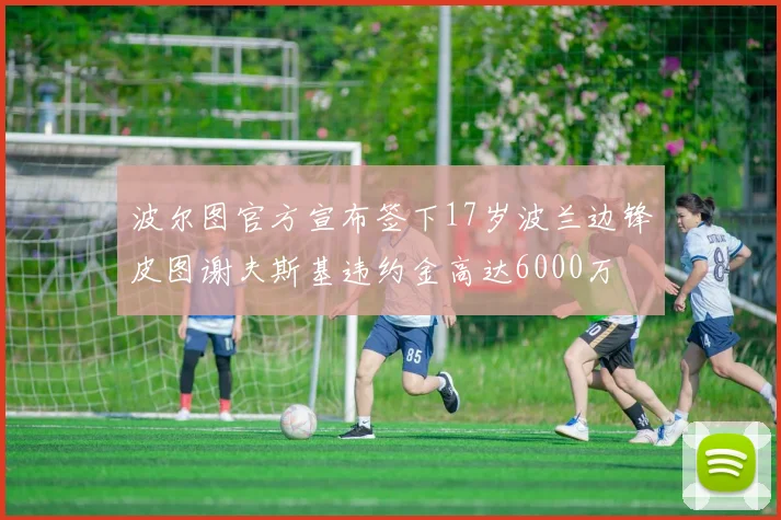 波尔图官方宣布签下17岁波兰边锋皮图谢夫斯基违约金高达6000万