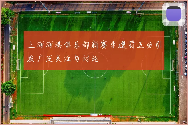 上海海港俱乐部新赛季遭罚五分引发广泛关注与讨论