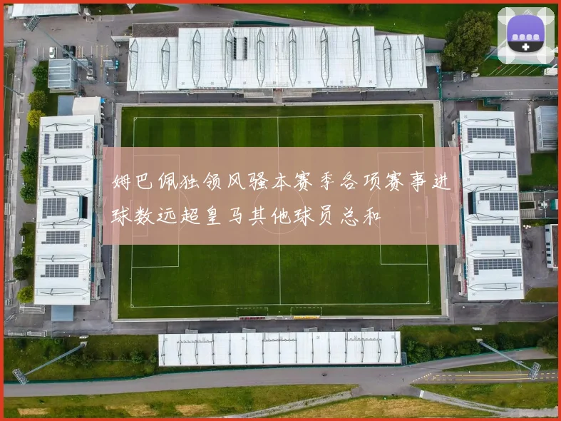 姆巴佩独领风骚本赛季各项赛事进球数远超皇马其他球员总和