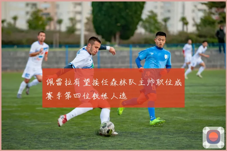 佩雷拉有望接任森林队主帅职位成赛季第四位教练人选