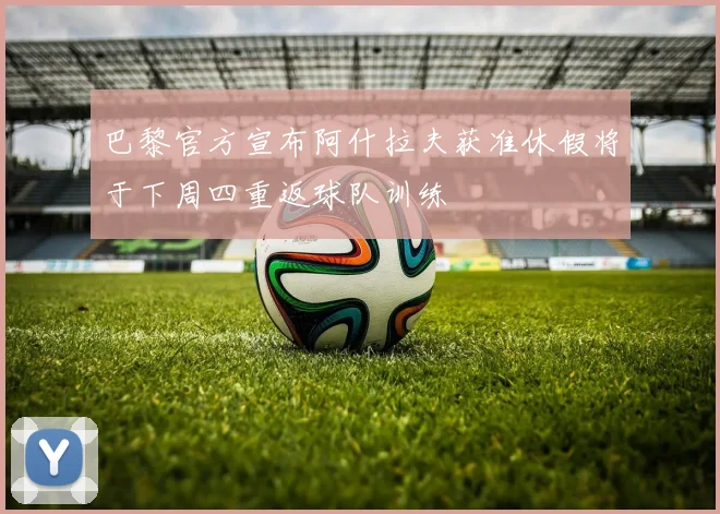 巴黎官方宣布阿什拉夫获准休假将于下周四重返球队训练