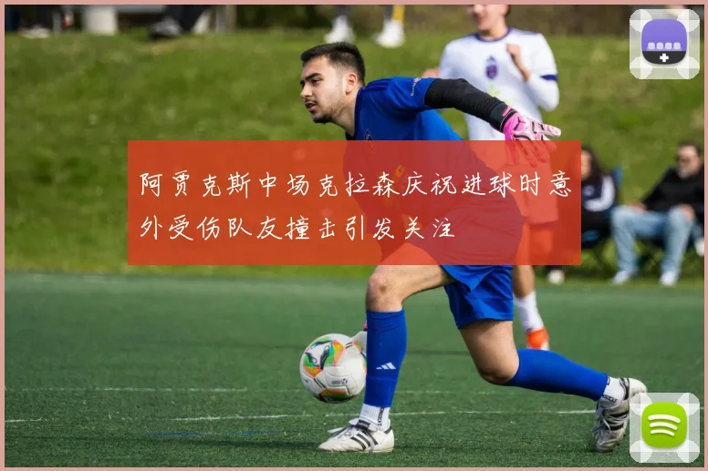阿贾克斯中场克拉森庆祝进球时意外受伤队友撞击引发关注