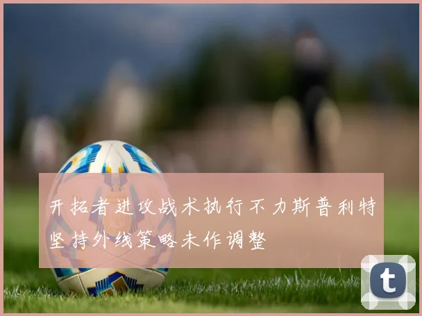开拓者进攻战术执行不力斯普利特坚持外线策略未作调整