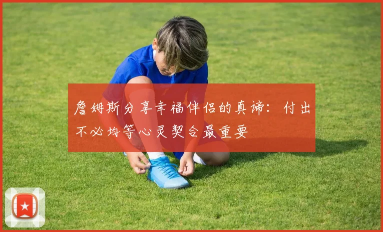 詹姆斯分享幸福伴侣的真谛：付出不必均等心灵契合最重要