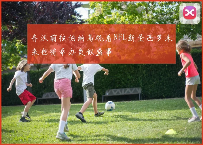 齐沃前往伯纳乌观看NFL新圣西罗未来也将举办类似盛事
