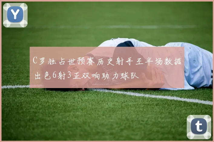 C罗独占世预赛历史射手王半场数据出色6射3正双响助力球队