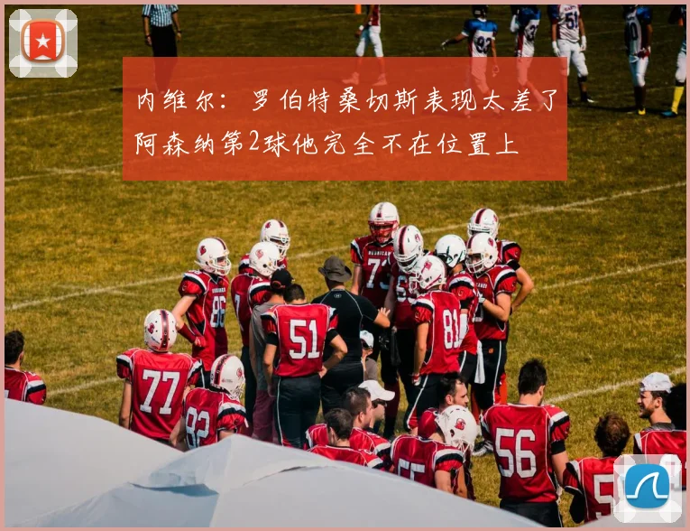内维尔：罗伯特桑切斯表现太差了阿森纳第2球他完全不在位置上