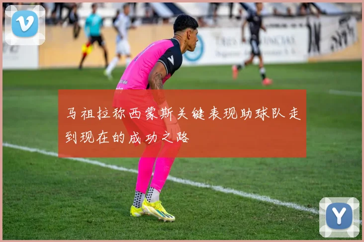 马祖拉称西蒙斯关键表现助球队走到现在的成功之路