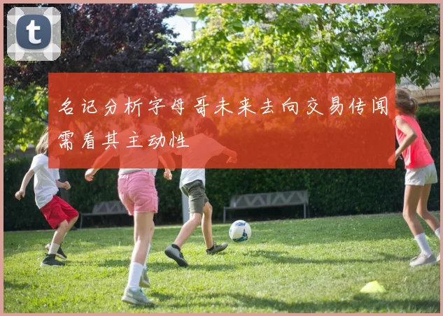 名记分析字母哥未来去向交易传闻需看其主动性