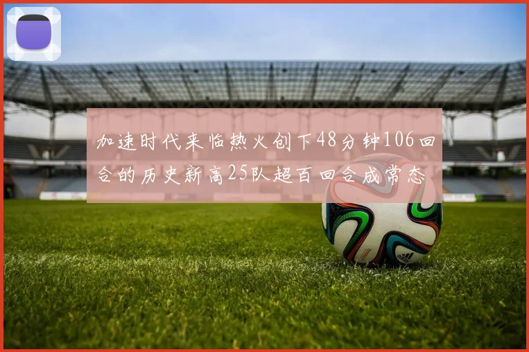 加速时代来临热火创下48分钟106回合的历史新高25队超百回合成常态