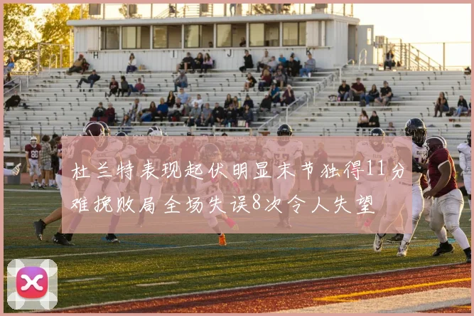 杜兰特表现起伏明显末节独得11分难挽败局全场失误8次令人失望
