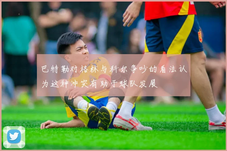 巴特勒对格林与科尔争吵的看法认为这种冲突有助于球队发展