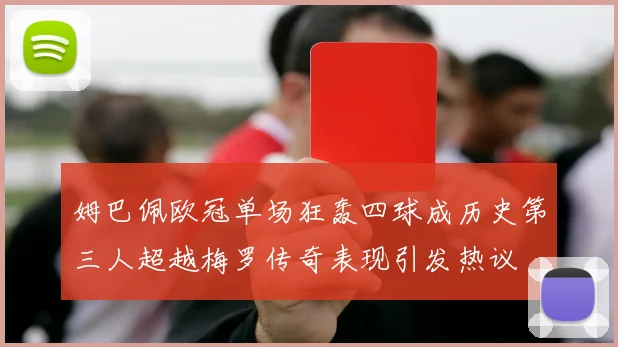 姆巴佩欧冠单场狂轰四球成历史第三人超越梅罗传奇表现引发热议