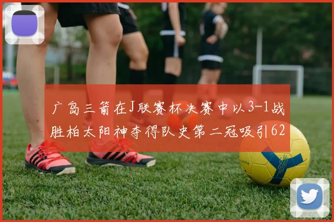 广岛三箭在J联赛杯决赛中以3-1战胜柏太阳神夺得队史第二冠吸引62466人观战