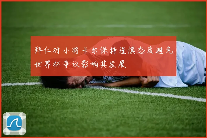 拜仁对小将卡尔保持谨慎态度避免世界杯争议影响其发展