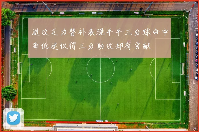 进攻乏力替补表现平平三分球命中率低迷仅得三分助攻却有贡献