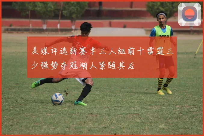 美媒评选新赛季三人组前十雷霆三少强势夺冠湖人紧随其后