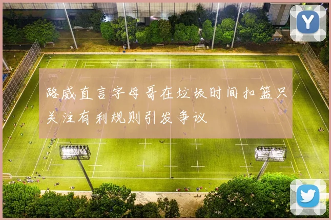 路威直言字母哥在垃圾时间扣篮只关注有利规则引发争议