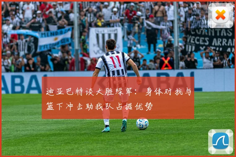 迪亚巴特谈大胜绿军：身体对抗与篮下冲击助我队占据优势