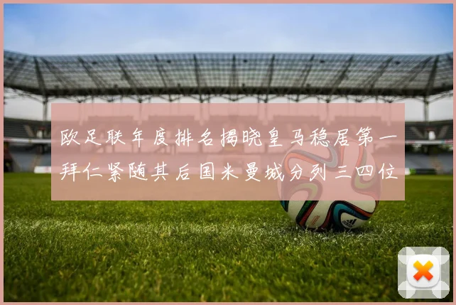 欧足联年度排名揭晓皇马稳居第一拜仁紧随其后国米曼城分列三四位