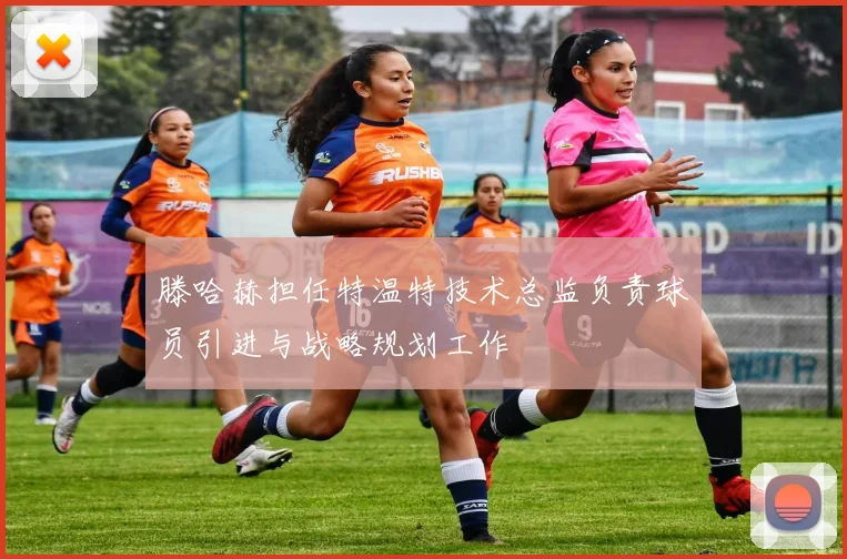 滕哈赫担任特温特技术总监负责球员引进与战略规划工作