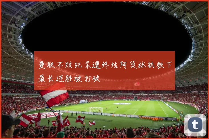 曼联不败纪录遭终结阿莫林执教下最长连胜被打破