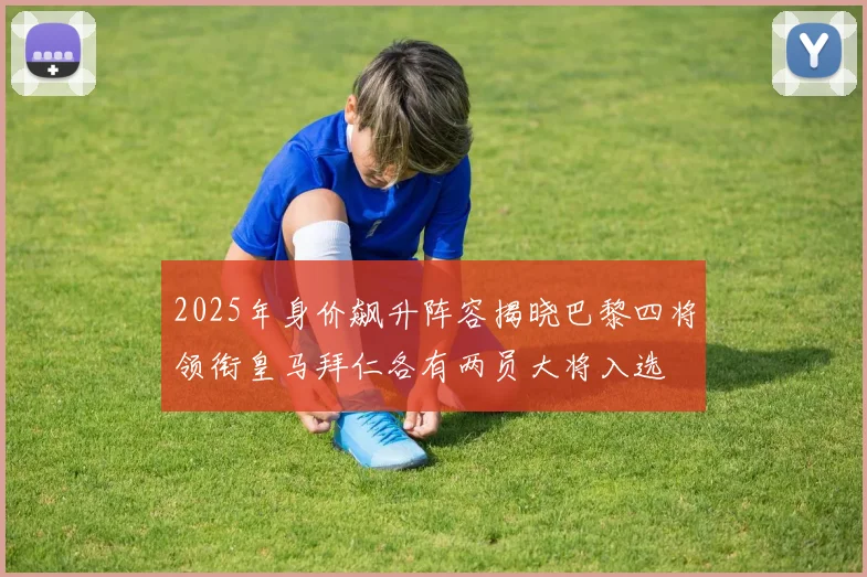 2025年身价飙升阵容揭晓巴黎四将领衔皇马拜仁各有两员大将入选