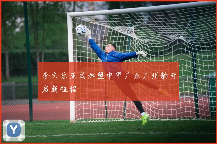 李文乐正式加盟中甲广东广州豹开启新征程