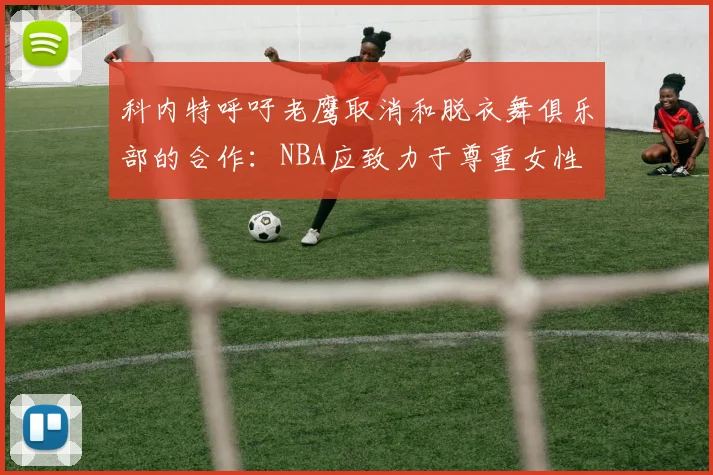 科内特呼吁老鹰取消和脱衣舞俱乐部的合作：NBA应致力于尊重女性