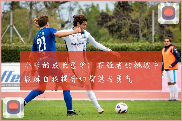 小卡的成长哲学：在强者的挑战中锻炼自我提升的智慧与勇气